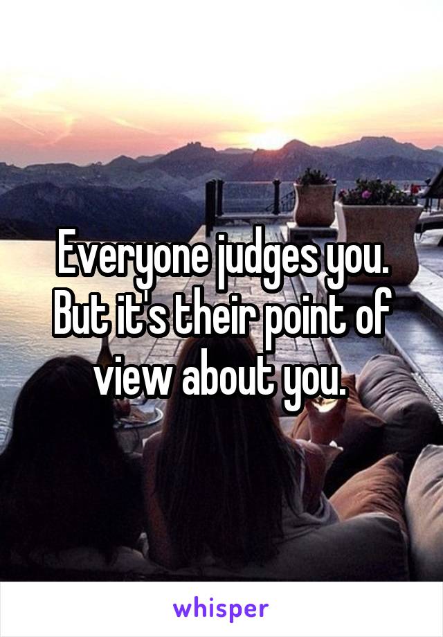 Everyone judges you.
But it's their point of view about you. 