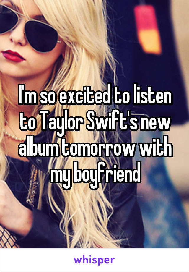 I'm so excited to listen to Taylor Swift's new album tomorrow with my boyfriend