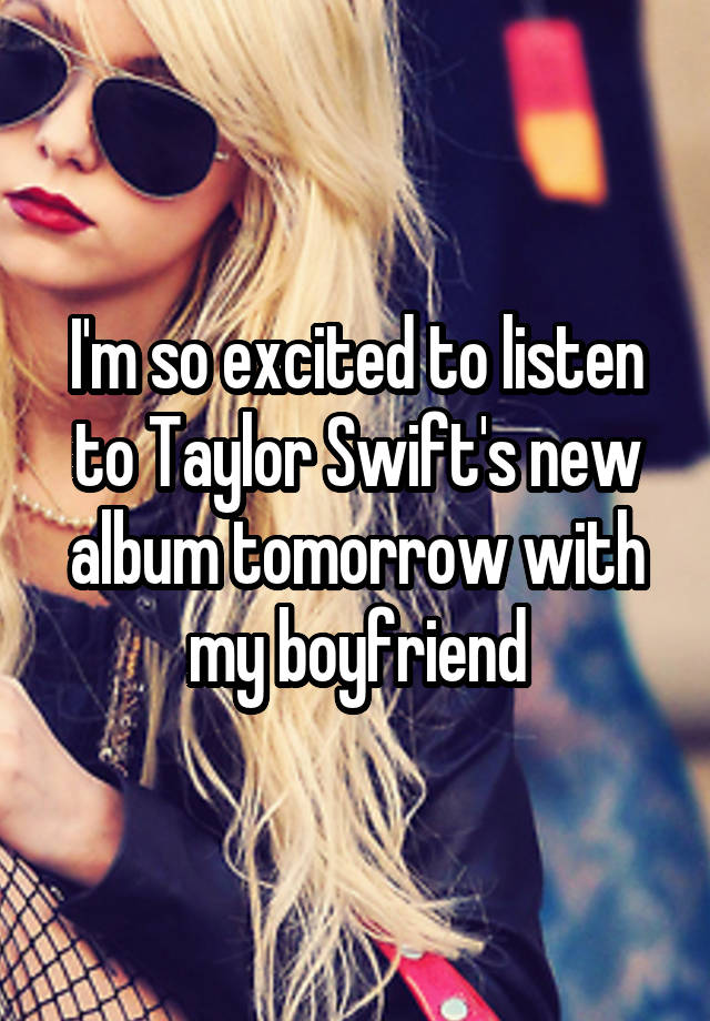 I'm so excited to listen to Taylor Swift's new album tomorrow with my boyfriend