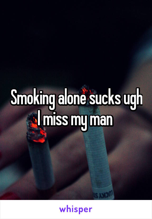 Smoking alone sucks ugh I miss my man 