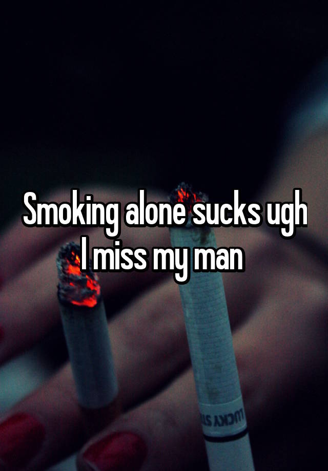 Smoking alone sucks ugh I miss my man 