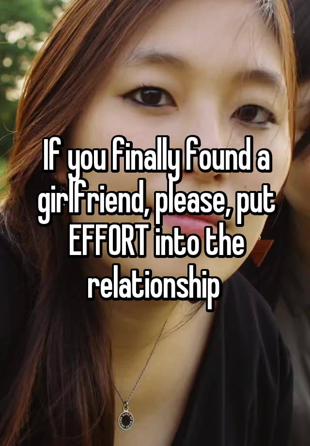 If you finally found a girlfriend, please, put EFFORT into the relationship 