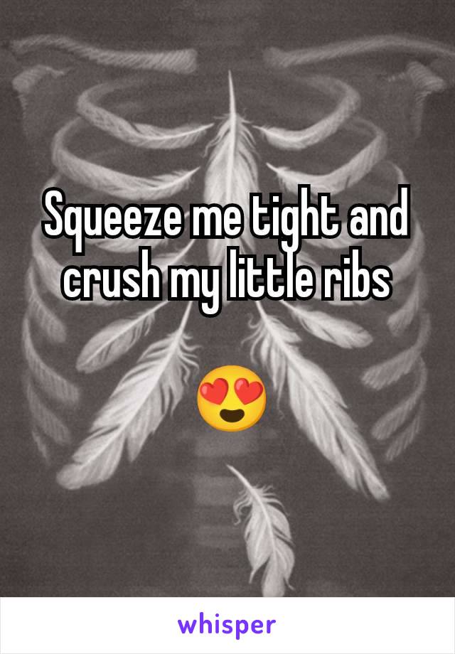 Squeeze me tight and crush my little ribs

 😍