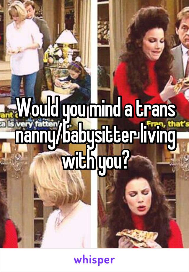 Would you mind a trans nanny/babysitter living with you?
