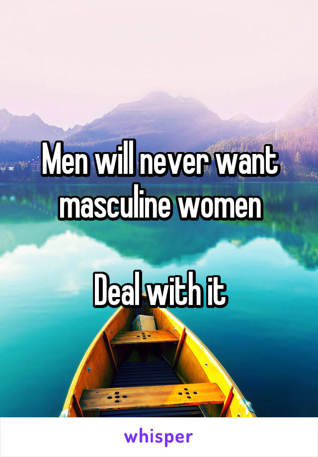 Men will never want masculine women

Deal with it