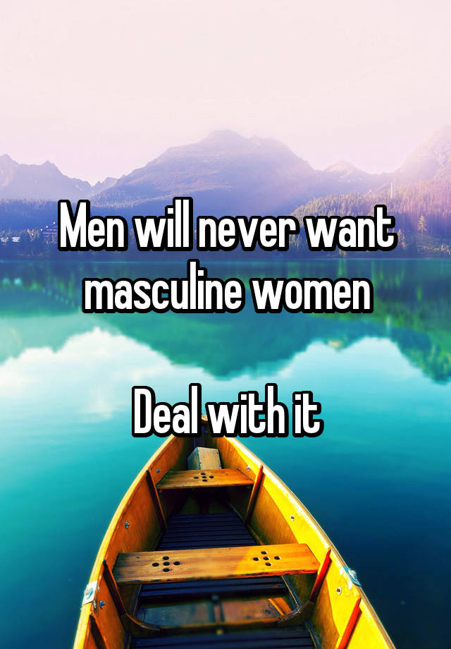 Men will never want masculine women

Deal with it