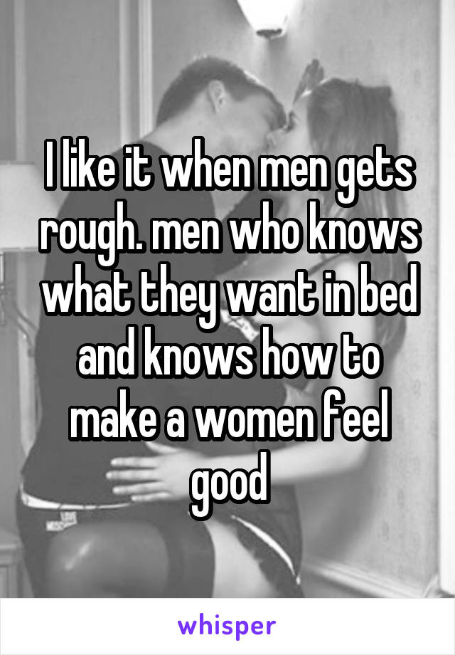 I like it when men gets rough. men who knows what they want in bed and knows how to make a women feel good