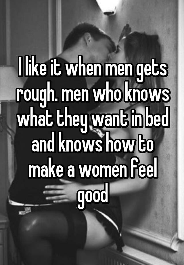 I like it when men gets rough. men who knows what they want in bed and knows how to make a women feel good