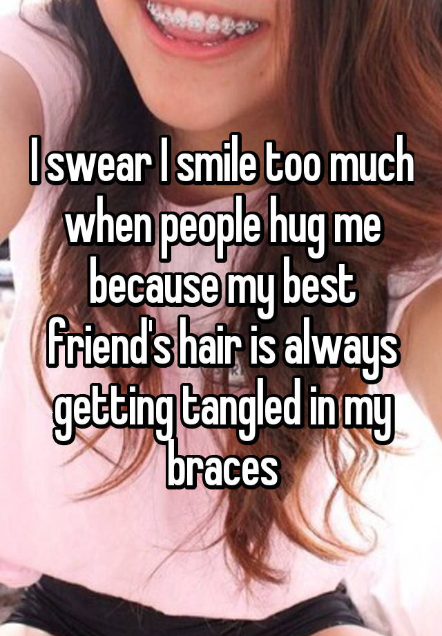 I swear I smile too much when people hug me because my best friend's hair is always getting tangled in my braces