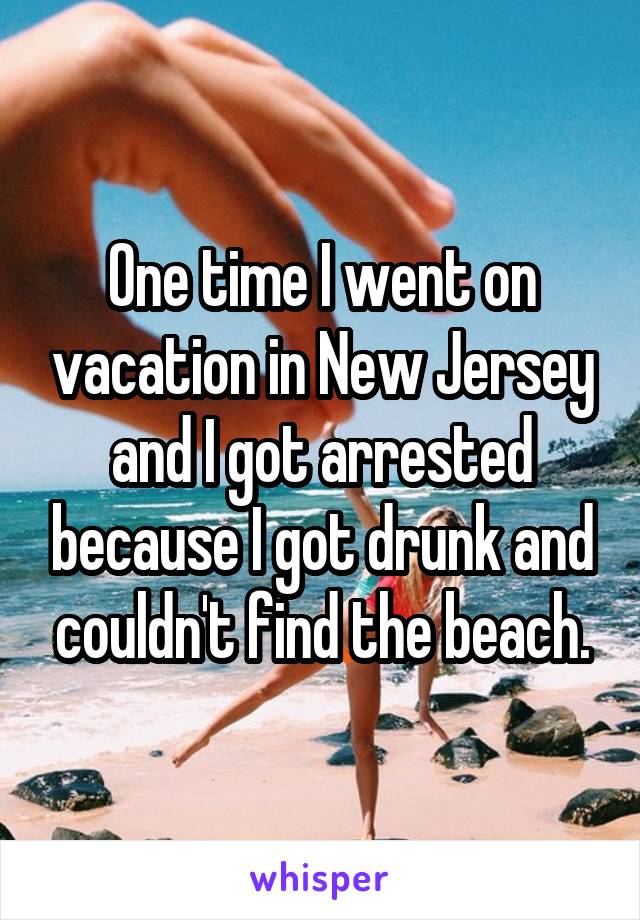 One time I went on vacation in New Jersey and I got arrested because I got drunk and couldn't find the beach.