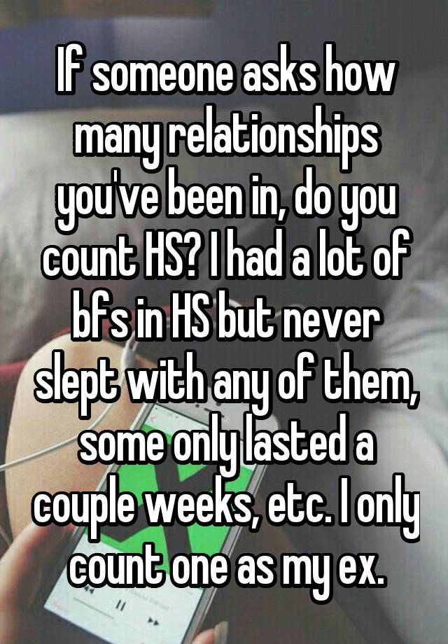 If someone asks how many relationships you've been in, do you count HS? I had a lot of bfs in HS but never slept with any of them, some only lasted a couple weeks, etc. I only count one as my ex.