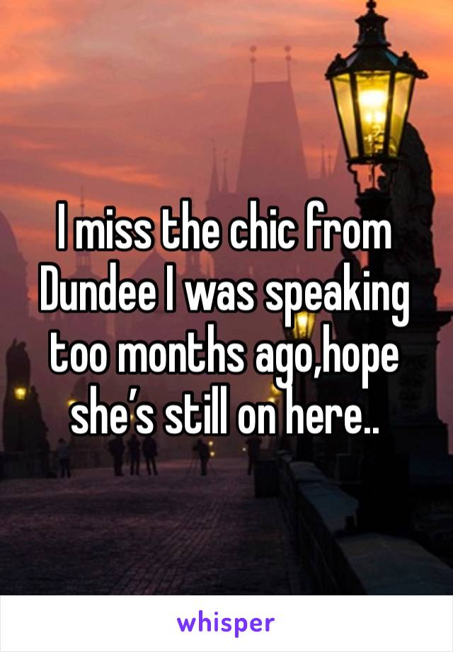 I miss the chic from Dundee I was speaking too months ago,hope she’s still on here..