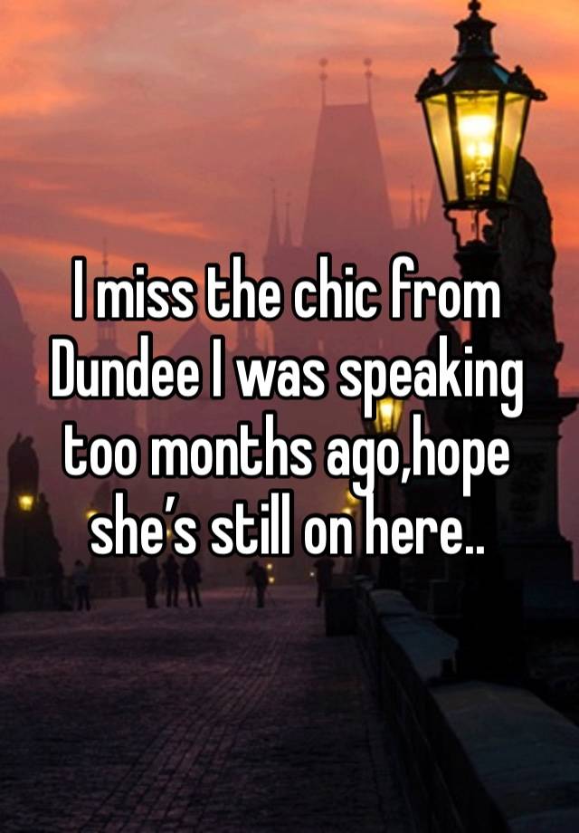 I miss the chic from Dundee I was speaking too months ago,hope she’s still on here..