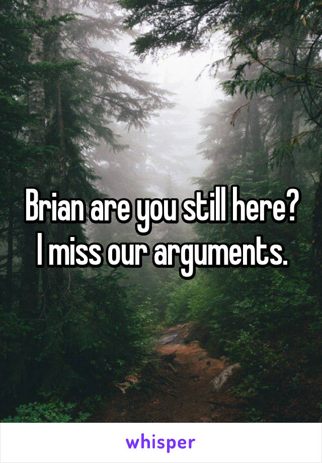 Brian are you still here? I miss our arguments.