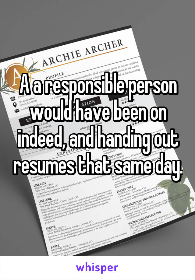 A a responsible person would have been on indeed, and handing out resumes that same day. 