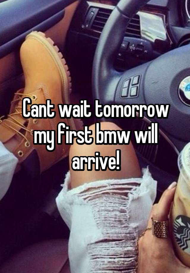 Cant wait tomorrow
my first bmw will arrive!