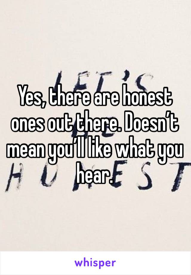 Yes, there are honest ones out there. Doesn’t mean you’ll like what you hear. 