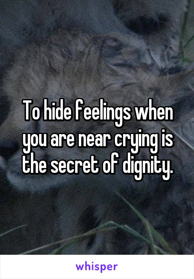 To hide feelings when you are near crying is the secret of dignity.