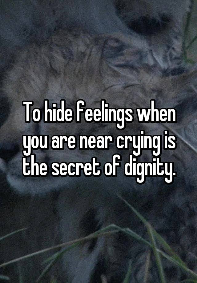 To hide feelings when you are near crying is the secret of dignity.