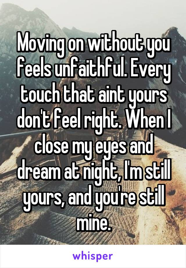 Moving on without you feels unfaithful. Every touch that aint yours don't feel right. When I close my eyes and dream at night, I'm still yours, and you're still mine.