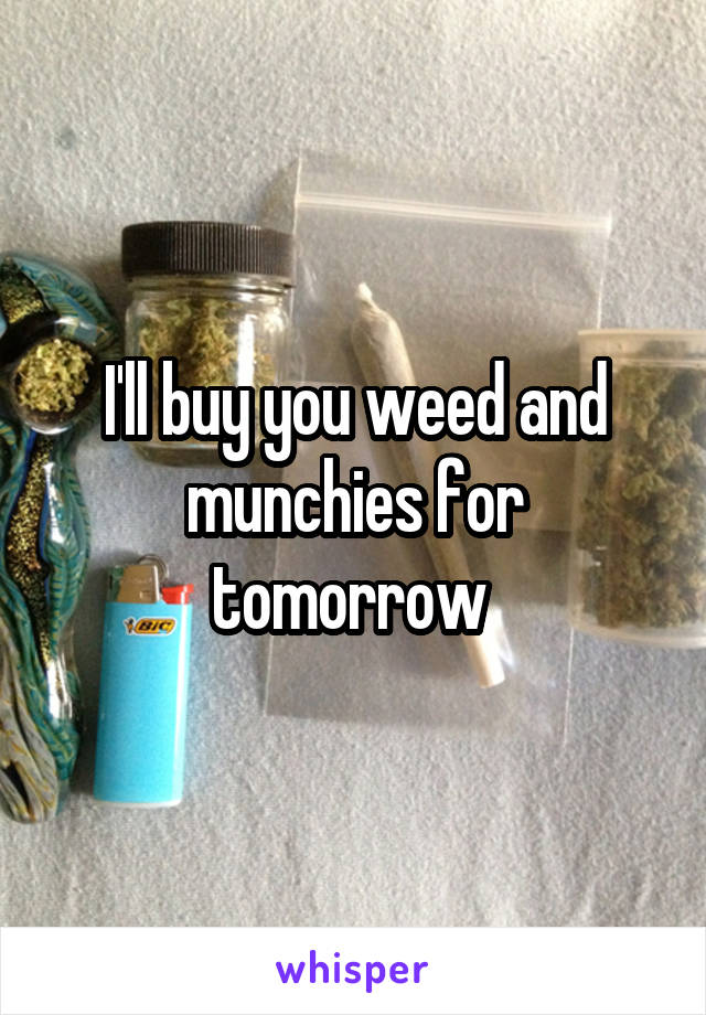 I'll buy you weed and munchies for tomorrow 