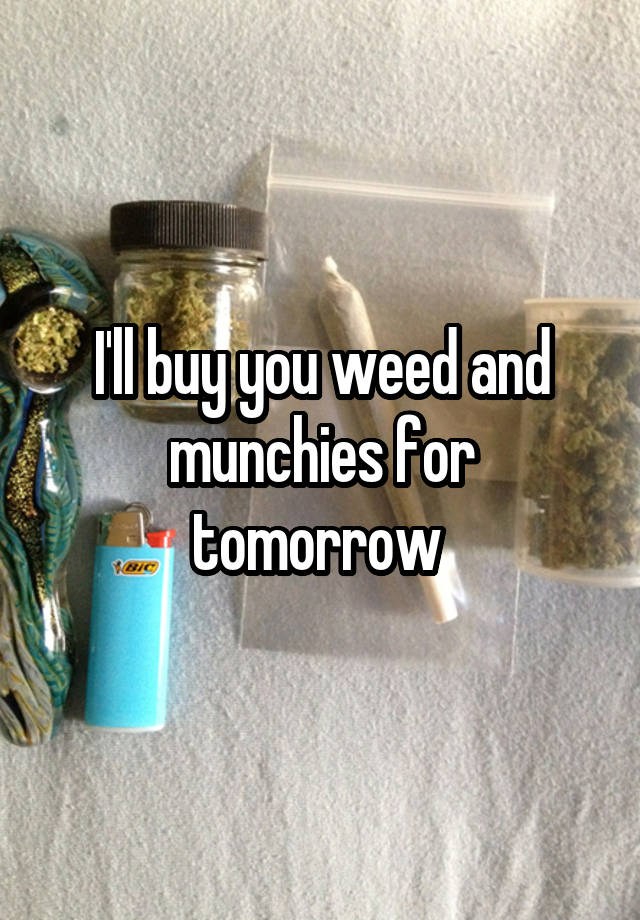 I'll buy you weed and munchies for tomorrow 