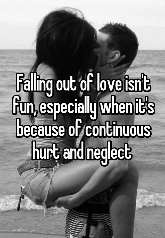 Falling out of love isn't fun, especially when it's because of continuous hurt and neglect 