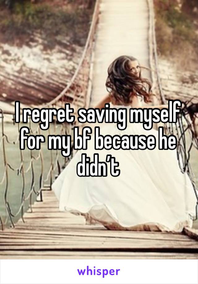 I regret saving myself for my bf because he didn’t 