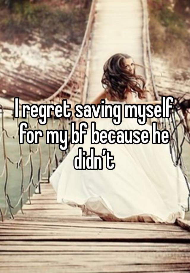 I regret saving myself for my bf because he didn’t 