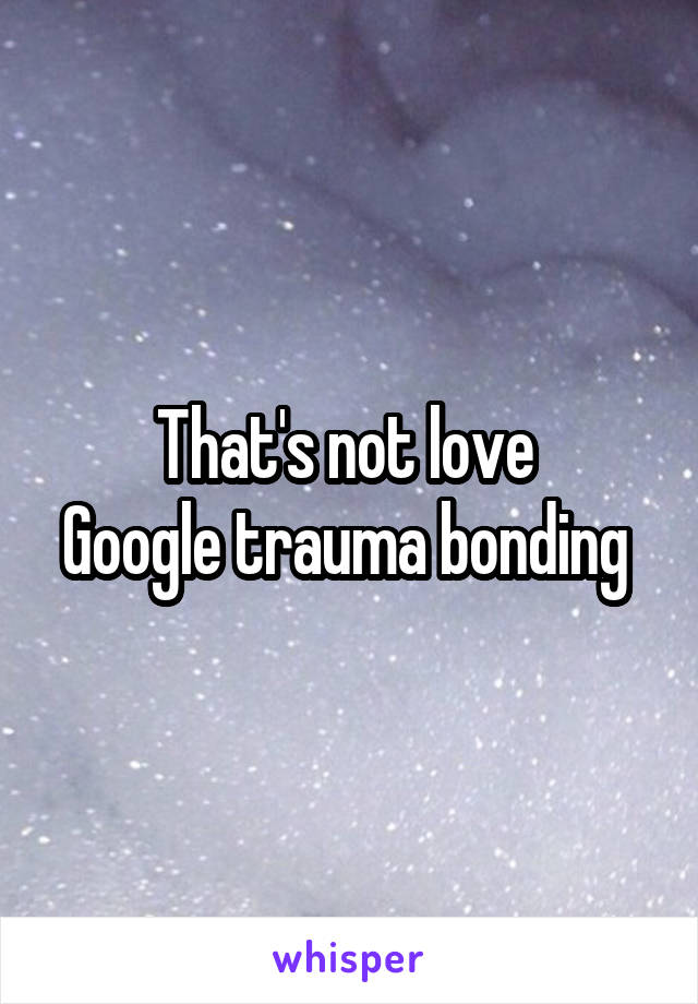 That's not love 
Google trauma bonding 