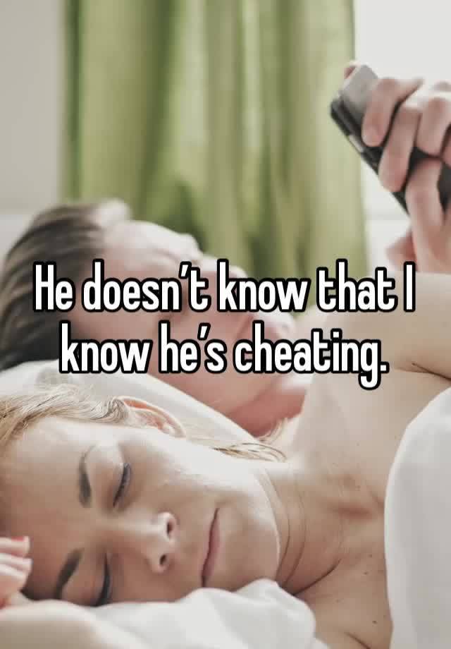 He doesn’t know that I know he’s cheating.