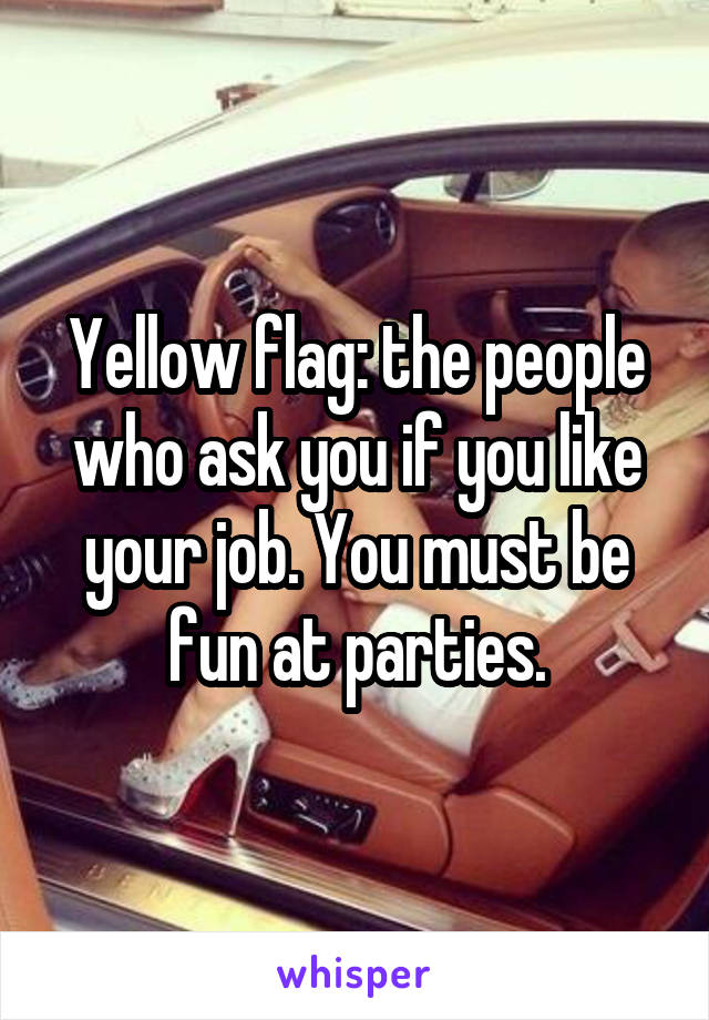 Yellow flag: the people who ask you if you like your job. You must be fun at parties.