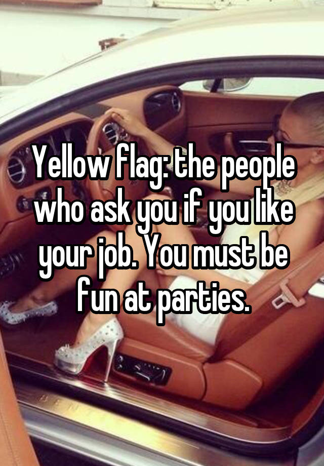 Yellow flag: the people who ask you if you like your job. You must be fun at parties.