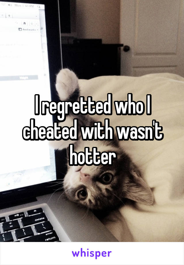 I regretted who I cheated with wasn't hotter