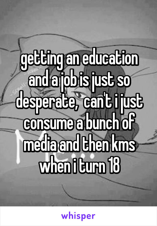 getting an education and a job is just so desperate,  can't i just consume a bunch of media and then kms when i turn 18