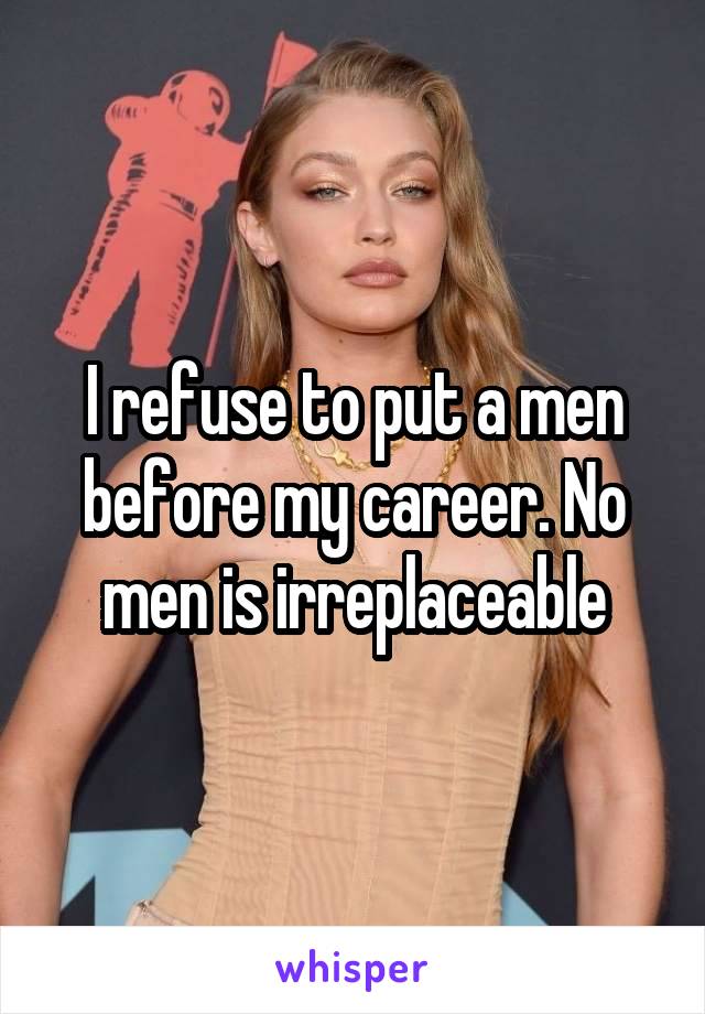 I refuse to put a men before my career. No men is irreplaceable