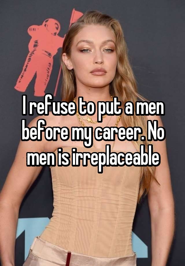 I refuse to put a men before my career. No men is irreplaceable