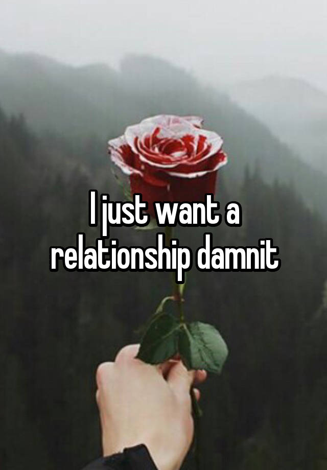 I just want a relationship damnit