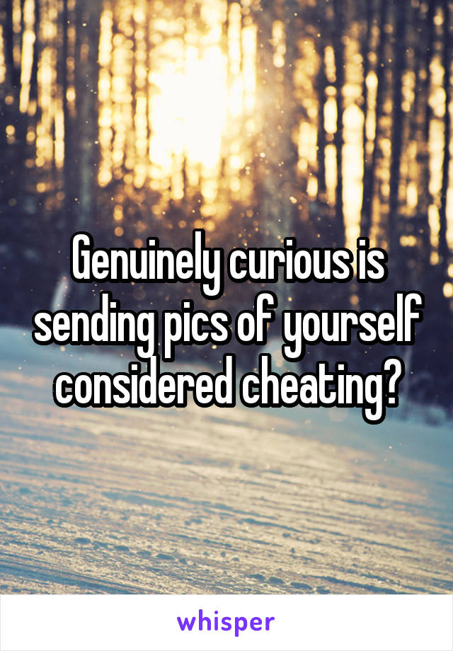 Genuinely curious is sending pics of yourself considered cheating?