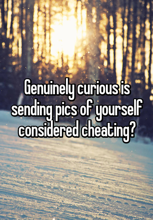 Genuinely curious is sending pics of yourself considered cheating?