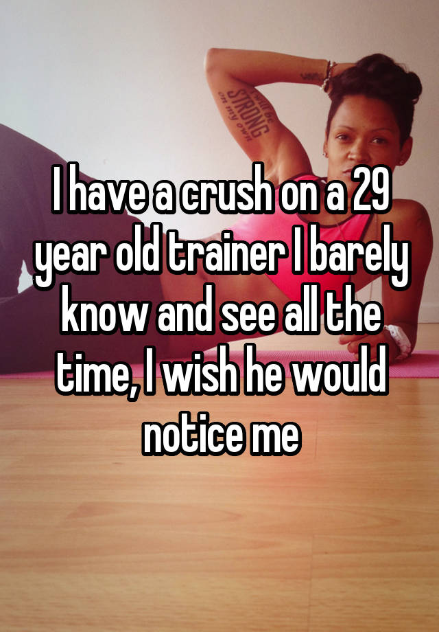 I have a crush on a 29 year old trainer I barely know and see all the time, I wish he would notice me