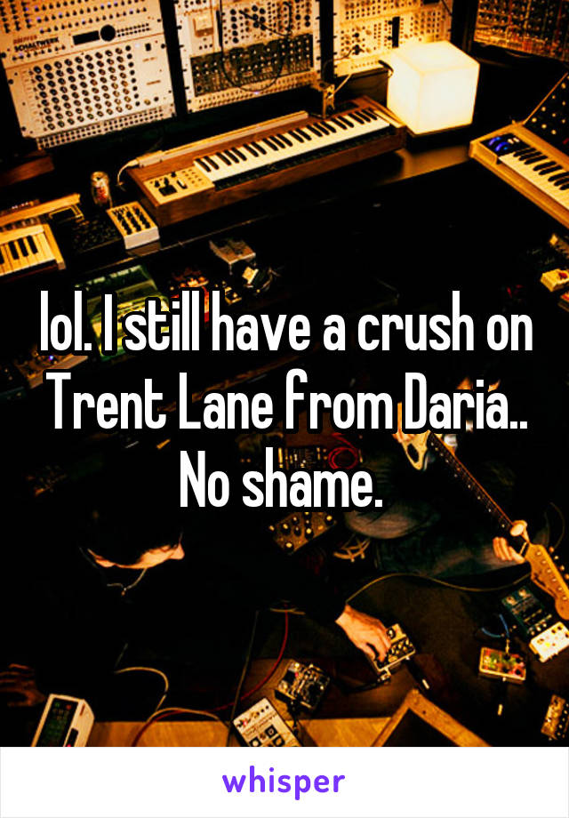 lol. I still have a crush on Trent Lane from Daria.. No shame. 