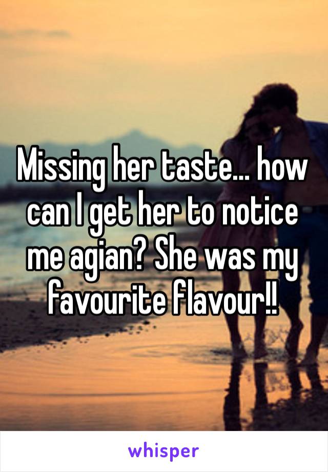 Missing her taste… how can I get her to notice me agian? She was my favourite flavour!! 