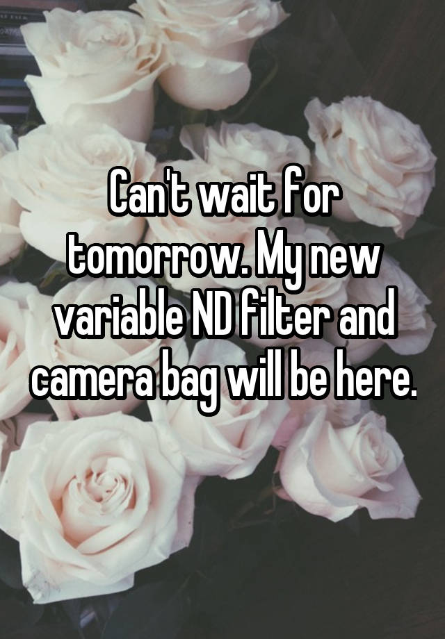 Can't wait for tomorrow. My new variable ND filter and camera bag will be here. 