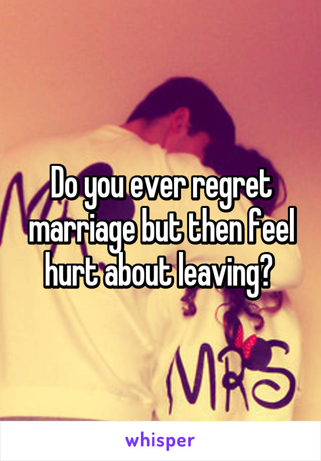 Do you ever regret marriage but then feel hurt about leaving? 