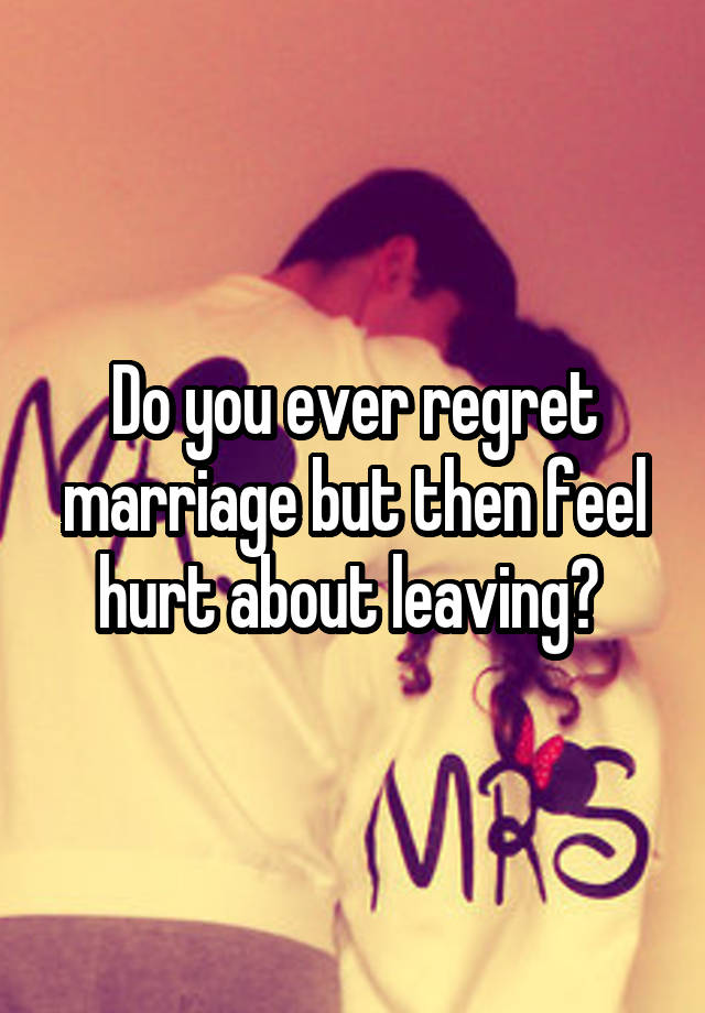 Do you ever regret marriage but then feel hurt about leaving? 