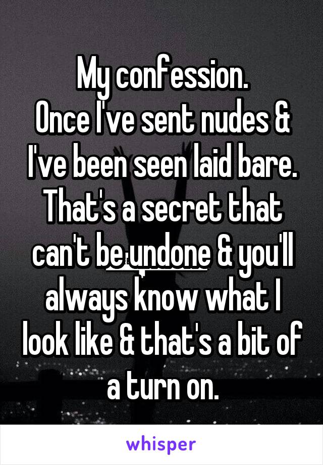 My confession.
Once I've sent nudes & I've been seen laid bare. That's a secret that can't be undone & you'll always know what I look like & that's a bit of a turn on.