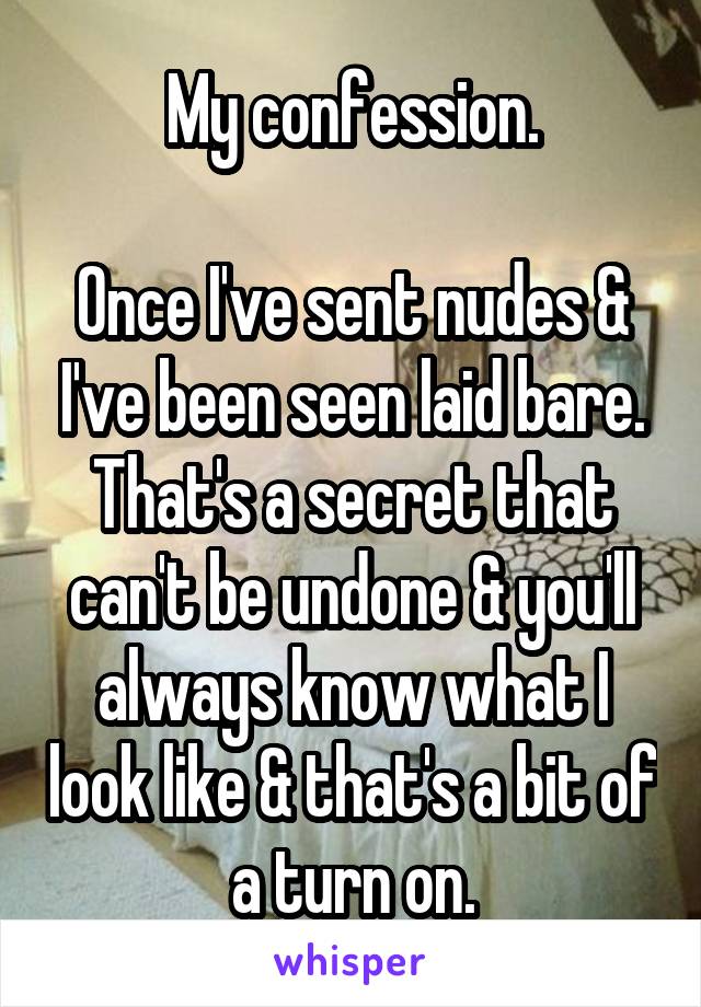 My confession.

Once I've sent nudes & I've been seen laid bare. That's a secret that can't be undone & you'll always know what I look like & that's a bit of a turn on.