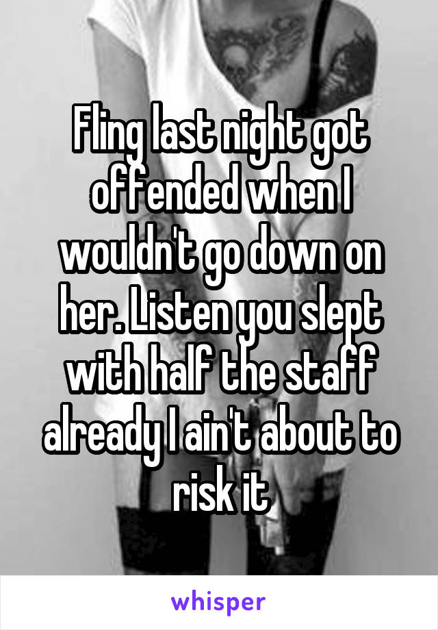 Fling last night got offended when I wouldn't go down on her. Listen you slept with half the staff already I ain't about to risk it