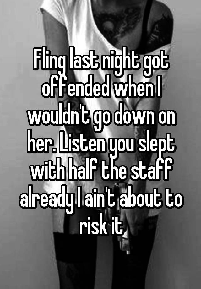 Fling last night got offended when I wouldn't go down on her. Listen you slept with half the staff already I ain't about to risk it